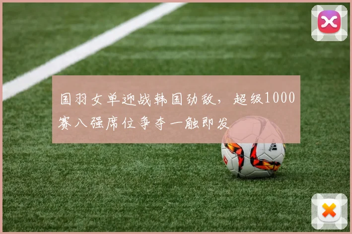 国羽女单迎战韩国劲敌，超级1000赛八强席位争夺一触即发