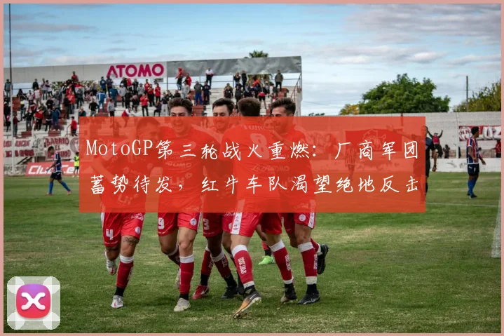 MotoGP第三轮战火重燃：厂商军团蓄势待发，红牛车队渴望绝地反击