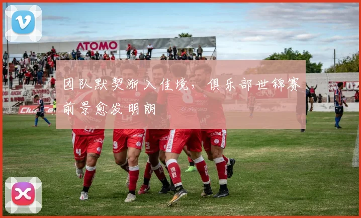 团队默契渐入佳境，俱乐部世锦赛前景愈发明朗