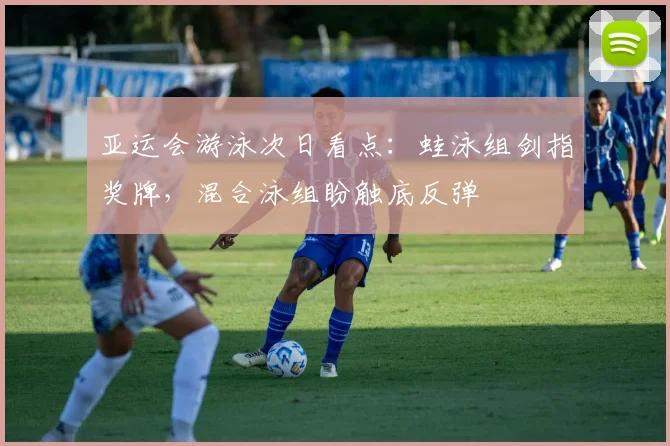 亚运会游泳次日看点：蛙泳组剑指奖牌，混合泳组盼触底反弹