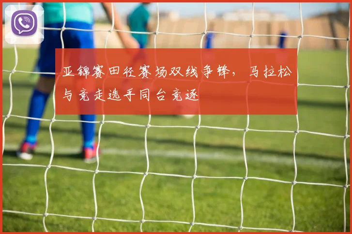 亚锦赛田径赛场双线争锋，马拉松与竞走选手同台竞逐