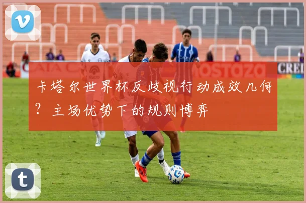 卡塔尔世界杯反歧视行动成效几何？主场优势下的规则博弈