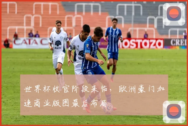 世界杯收官阶段来临，欧洲豪门加速商业版图最后布局