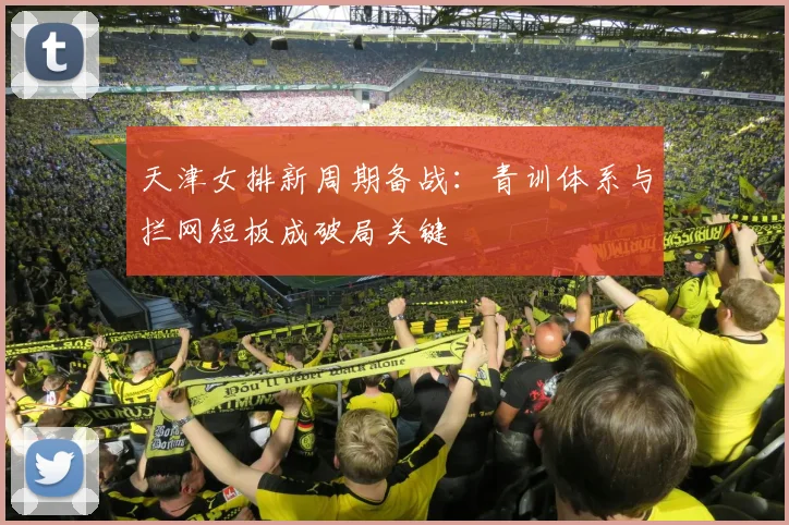 天津女排新周期备战：青训体系与拦网短板成破局关键