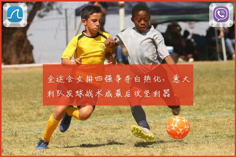 全运会女排四强争夺白热化，意大利队发球战术成最后攻坚利器