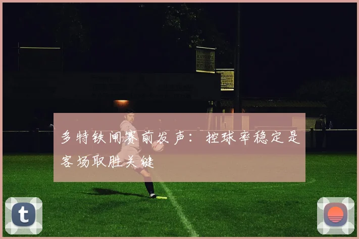 多特铁闸赛前发声:控球率稳定是客场取胜关键