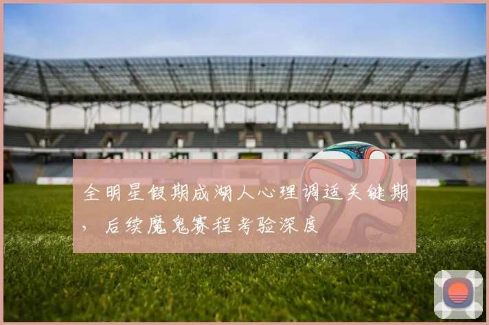 全明星假期成湖人心理调适关键期，后续魔鬼赛程考验深度