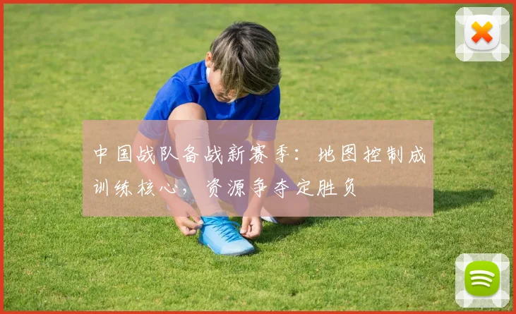 中国战队备战新赛季：地图控制成训练核心，资源争夺定胜负