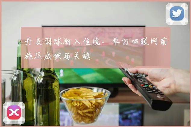 丹麦羽球渐入佳境，单打回暖网前施压成破局关键