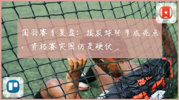 国羽赛季复盘：接发球环节成亮点，资格赛突围仍是硬仗