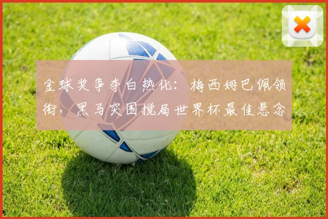金球奖争夺白热化：梅西姆巴佩领衔，黑马突围搅局世界杯最佳悬念