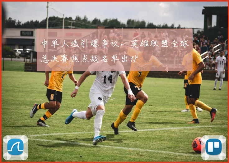 中单人选引爆争议，英雄联盟全球总决赛焦点战名单出炉