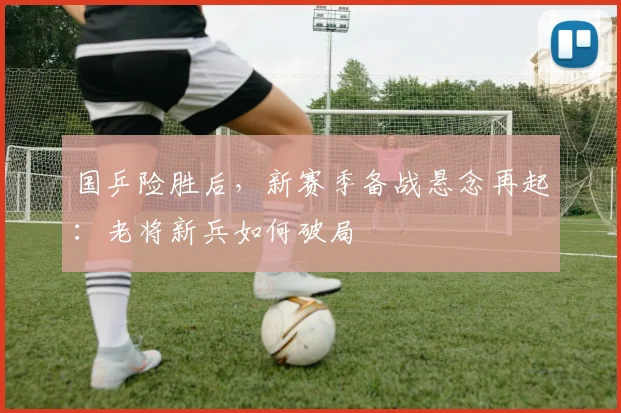 国乒险胜后，新赛季备战悬念再起：老将新兵如何破局