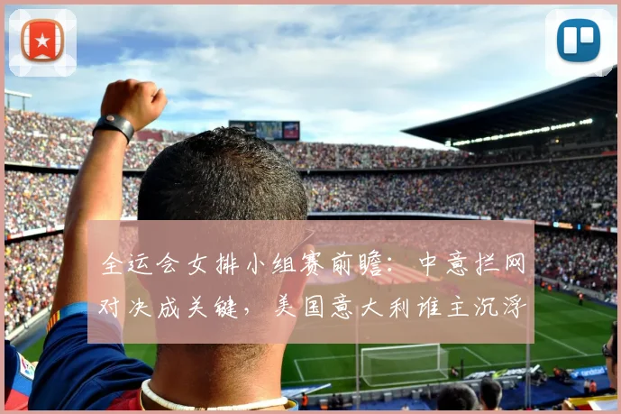全运会女排小组赛前瞻：中意拦网对决成关键，美国意大利谁主沉浮