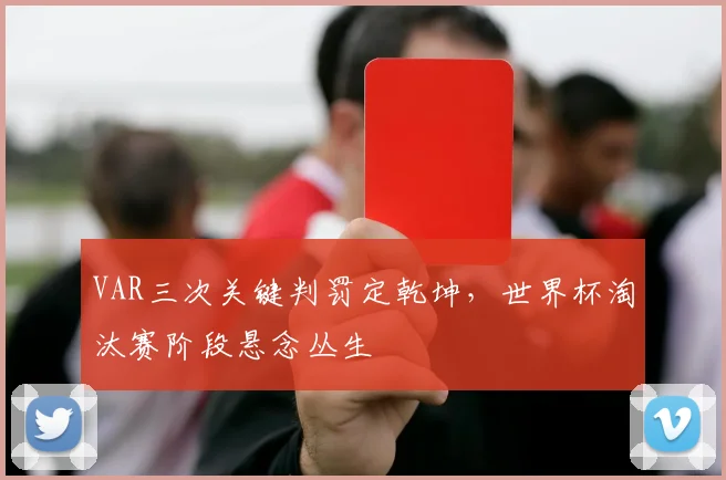 VAR三次关键判罚定乾坤，世界杯淘汰赛阶段悬念丛生