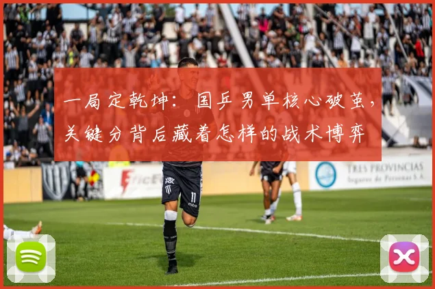 一局定乾坤：国乒男单核心破茧，关键分背后藏着怎样的战术博弈