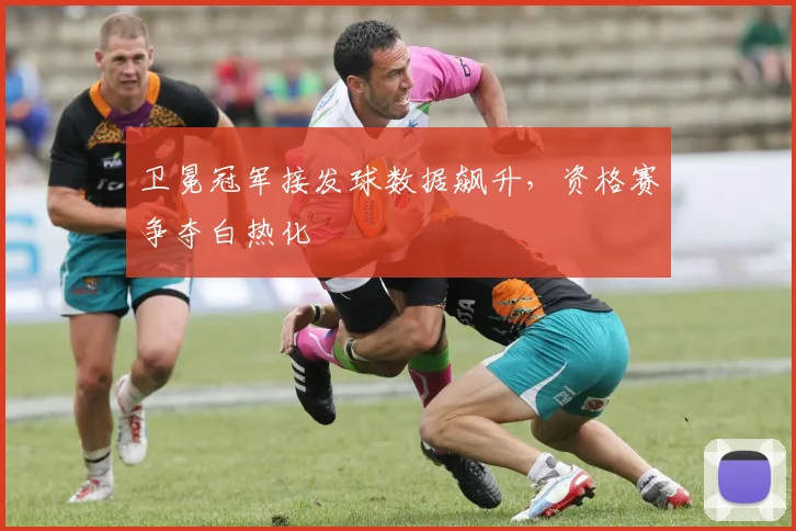卫冕冠军接发球数据飙升，资格赛争夺白热化
