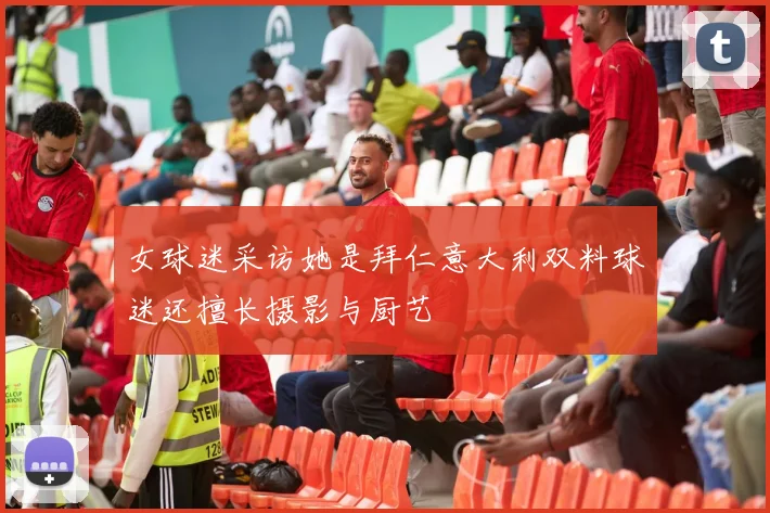 女球迷采访她是拜仁意大利双料球迷还擅长摄影与厨艺