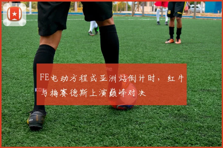 FE电动方程式亚洲站倒计时，红牛与梅赛德斯上演巅峰对决