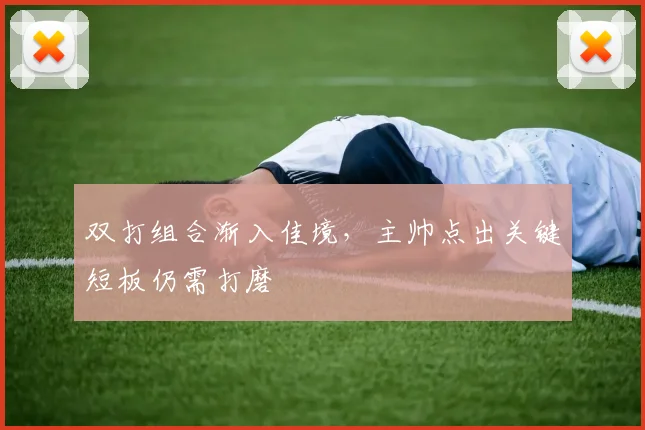 双打组合渐入佳境，主帅点出关键短板仍需打磨