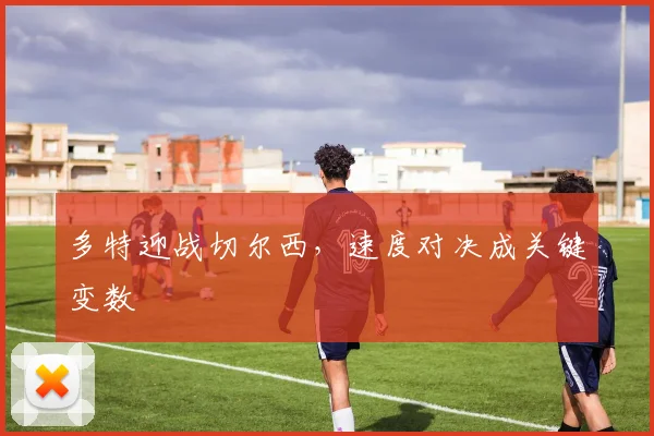多特迎战切尔西,速度对决成关键变数