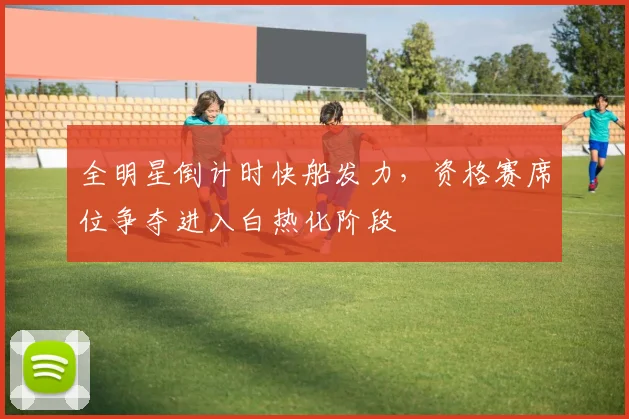 全明星倒计时快船发力，资格赛席位争夺进入白热化阶段
