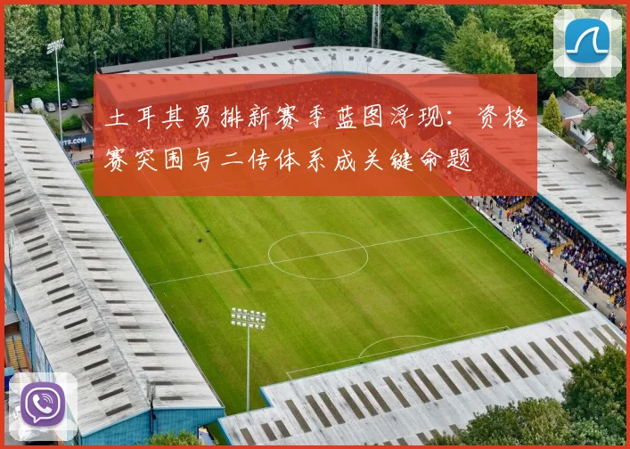 土耳其男排新赛季蓝图浮现:资格赛突围与二传体系成关键命题