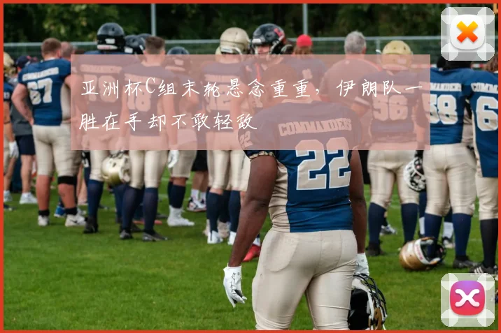 亚洲杯C组末轮悬念重重，伊朗队一胜在手却不敢轻敌