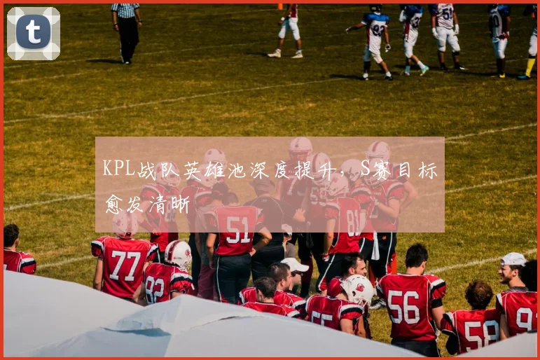 KPL战队英雄池深度提升，S赛目标愈发清晰